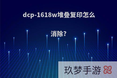 dcp-1618w堆叠复印怎么消除?