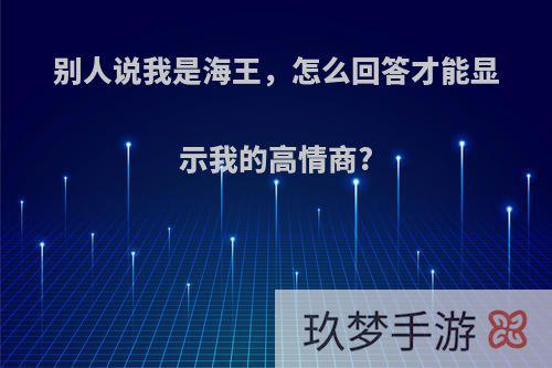 别人说我是海王，怎么回答才能显示我的高情商?