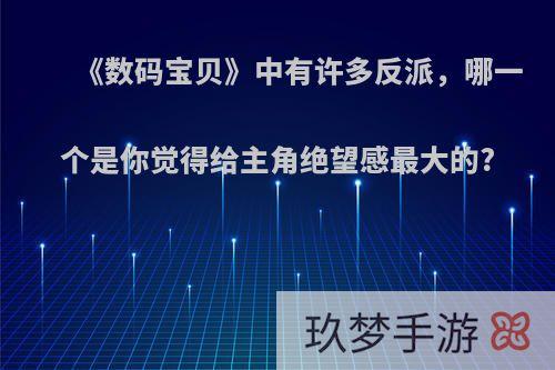 《数码宝贝》中有许多反派，哪一个是你觉得给主角绝望感最大的?