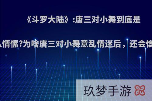 《斗罗大陆》:唐三对小舞到底是什么情愫?为啥唐三对小舞意乱情迷后，还会懊恼?