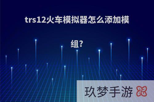 trs12火车模拟器怎么添加模组?