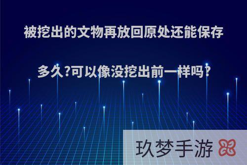 被挖出的文物再放回原处还能保存多久?可以像没挖出前一样吗?