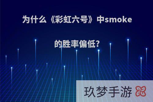 为什么《彩虹六号》中smoke的胜率偏低?