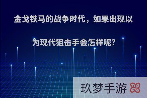 金戈铁马的战争时代，如果出现以为现代狙击手会怎样呢?