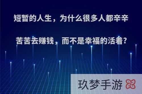 短暂的人生，为什么很多人都辛辛苦苦去赚钱，而不是幸福的活着?