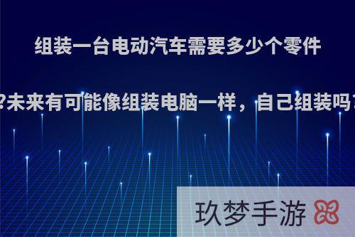 组装一台电动汽车需要多少个零件?未来有可能像组装电脑一样，自己组装吗?