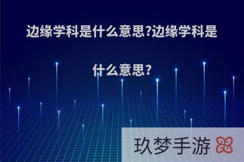 边缘学科是什么意思?边缘学科是什么意思?