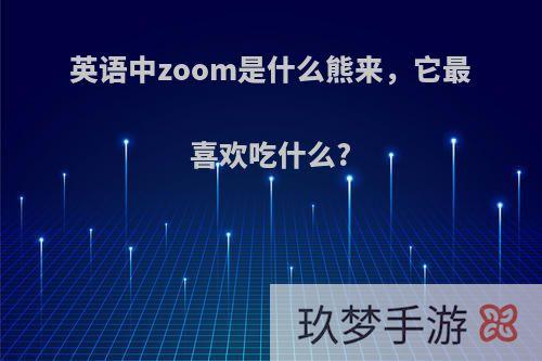 英语中zoom是什么熊来，它最喜欢吃什么?