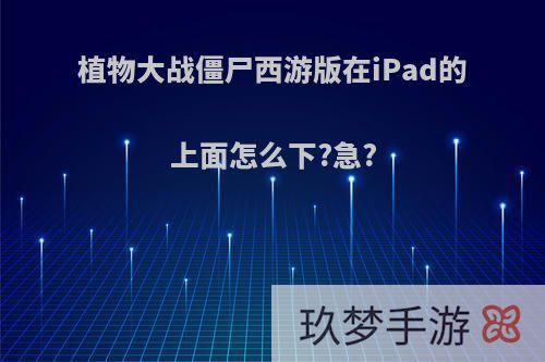 植物大战僵尸西游版在iPad的上面怎么下?急?