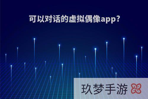 可以对话的虚拟偶像app?