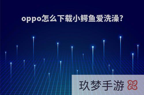 oppo怎么下载小鳄鱼爱洗澡?