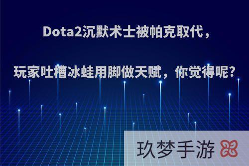 Dota2沉默术士被帕克取代，玩家吐槽冰蛙用脚做天赋，你觉得呢?