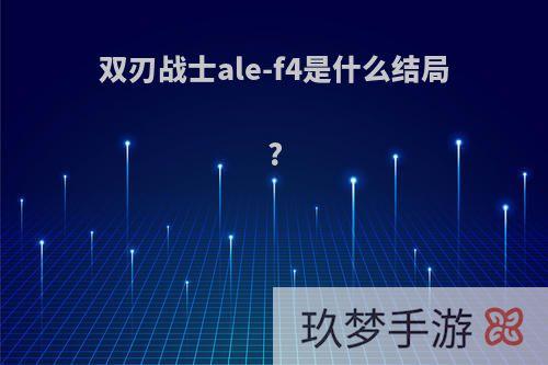 双刃战士ale-f4是什么结局?