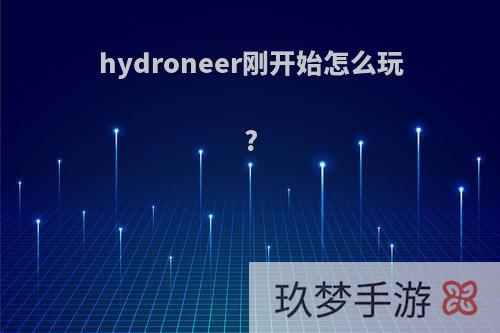 hydroneer刚开始怎么玩?