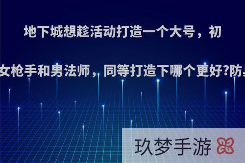 地下城想趁活动打造一个大号，初步选定女枪手和男法师，同等打造下哪个更好?防具选啥?