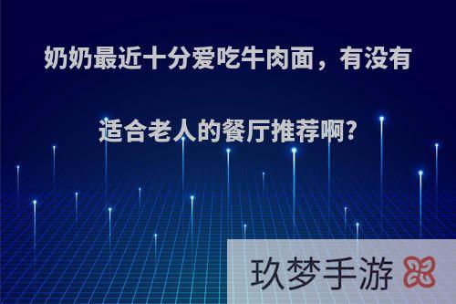 奶奶最近十分爱吃牛肉面，有没有适合老人的餐厅推荐啊?