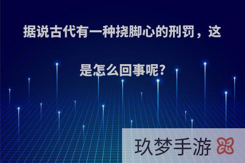 据说古代有一种挠脚心的刑罚，这是怎么回事呢?