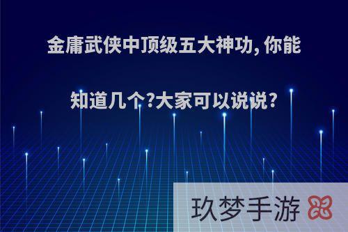 金庸武侠中顶级五大神功, 你能知道几个?大家可以说说?