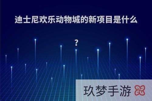 迪士尼欢乐动物城的新项目是什么?