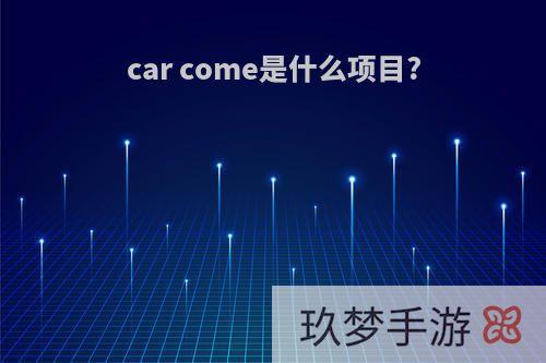 car come是什么项目?