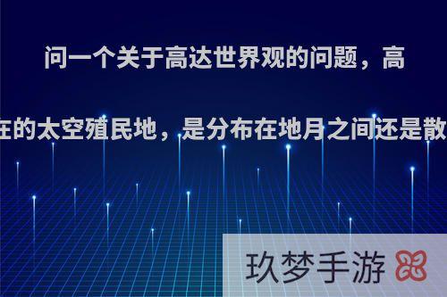 问一个关于高达世界观的问题，高达系列中普遍存在的太空殖民地，是分布在地月之间还是散布在整个太阳系?