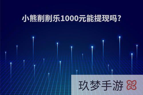 小熊削削乐1000元能提现吗?