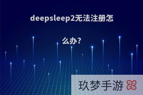 deepsleep2无法注册怎么办?