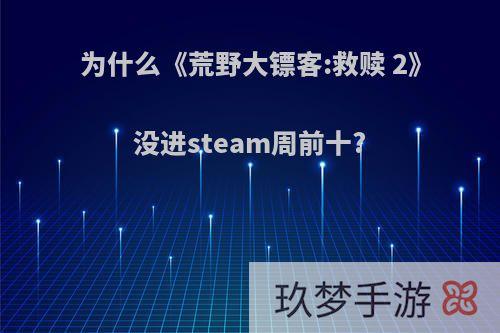 为什么《荒野大镖客:救赎 2》没进steam周前十?