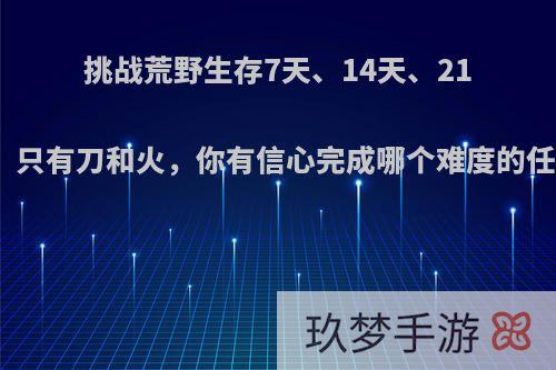 挑战荒野生存7天、14天、21天，只有刀和火，你有信心完成哪个难度的任务?