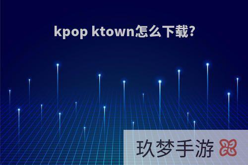 kpop ktown怎么下载?