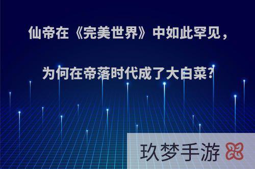 仙帝在《完美世界》中如此罕见，为何在帝落时代成了大白菜?