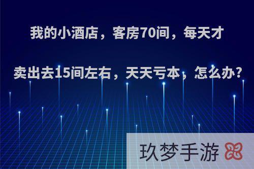 我的小酒店，客房70间，每天才卖出去15间左右，天天亏本，怎么办?