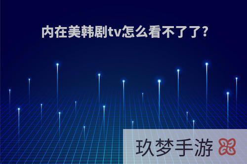 内在美韩剧tv怎么看不了了?