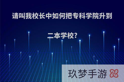 请叫我校长中如何把专科学院升到二本学校?