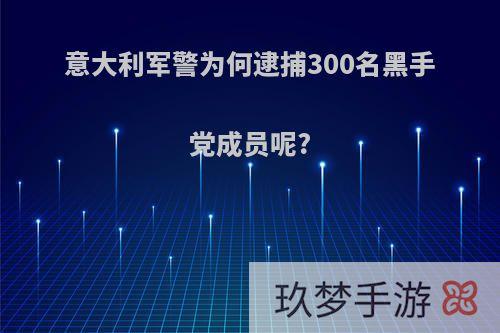 意大利军警为何逮捕300名黑手党成员呢?