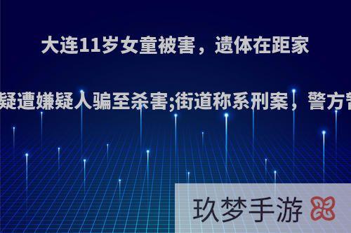 大连11岁女童被害，遗体在距家百米外灌木丛发现，疑遭嫌疑人骗至杀害;街道称系刑案，警方暂未证实，你怎么看?