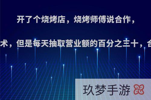 开了个烧烤店，烧烤师傅说合作，他出技术，但是每天抽取营业额的百分之三十，合适吗?