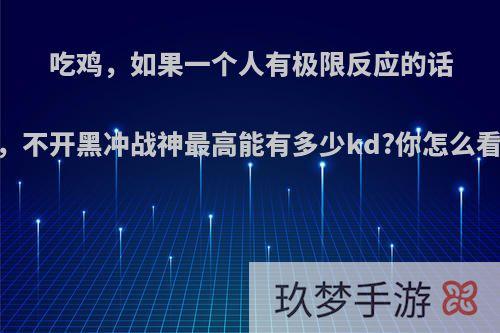 吃鸡，如果一个人有极限反应的话，不开黑冲战神最高能有多少kd?你怎么看?