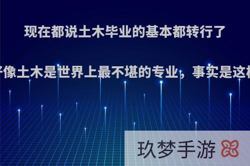 现在都说土木毕业的基本都转行了，好像土木是世界上最不堪的专业，事实是这样吗?