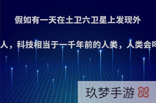 假如有一天在土卫六卫星上发现外星人，科技相当于一千年前的人类，人类会吗?