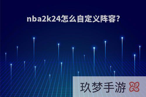 nba2k24怎么自定义阵容?