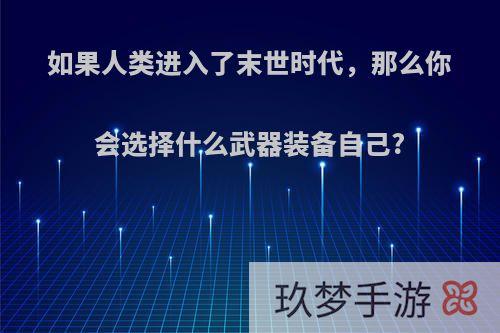 如果人类进入了末世时代，那么你会选择什么武器装备自己?