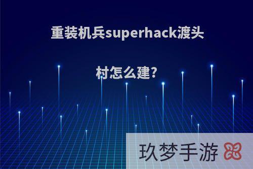 重装机兵superhack渡头村怎么建?