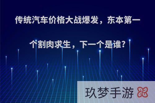 传统汽车价格大战爆发，东本第一个割肉求生，下一个是谁?