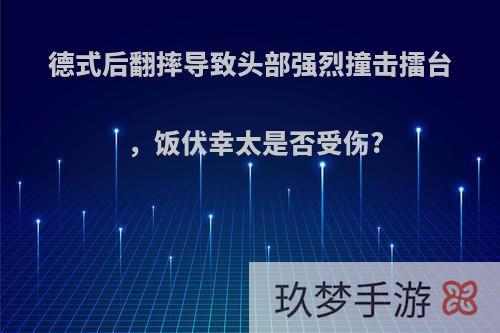 德式后翻摔导致头部强烈撞击擂台，饭伏幸太是否受伤?