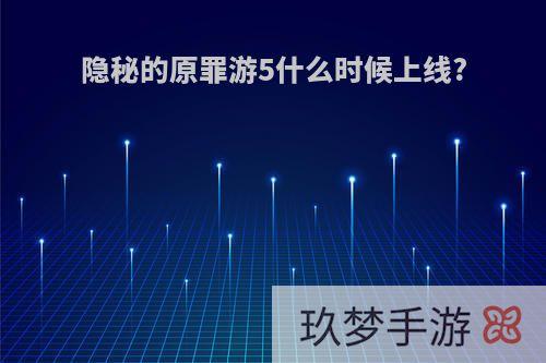 隐秘的原罪游5什么时候上线?