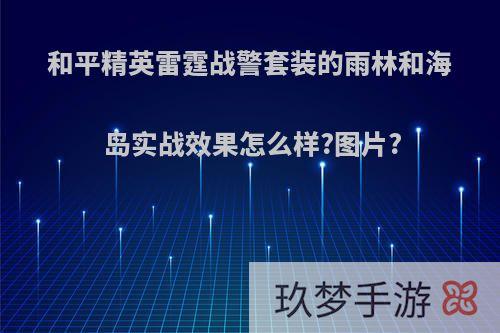 和平精英雷霆战警套装的雨林和海岛实战效果怎么样?图片?