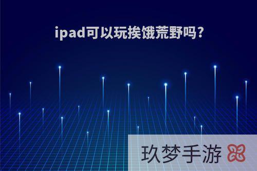 ipad可以玩挨饿荒野吗?