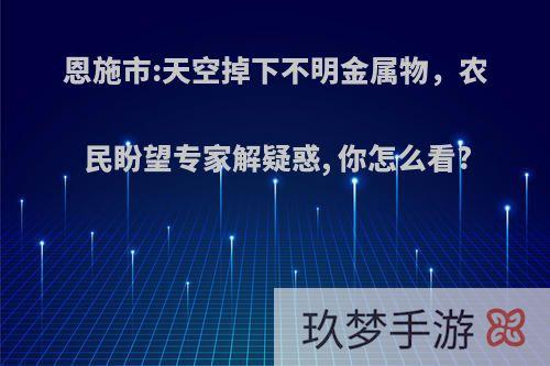 恩施市:天空掉下不明金属物，农民盼望专家解疑惑, 你怎么看?