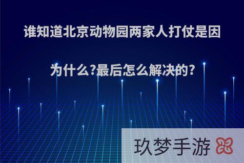 谁知道北京动物园两家人打仗是因为什么?最后怎么解决的?